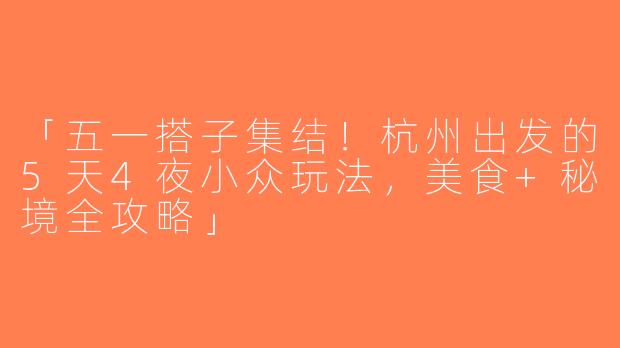 「五一搭子集结！杭州出发的5天4夜小众玩法，美食+秘境全攻略」