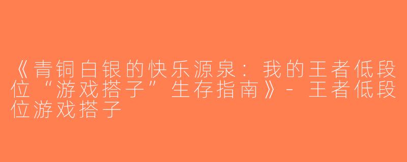 《青铜白银的快乐源泉：我的王者低段位“游戏搭子”生存指南》-王者低段位游戏搭子