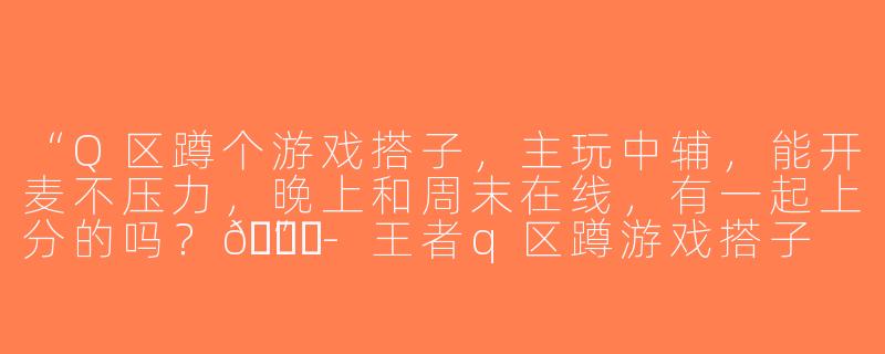“Q区蹲个游戏搭子，主玩中辅，能开麦不压力，晚上和周末在线，有一起上分的吗？😊”-王者q区蹲游戏搭子