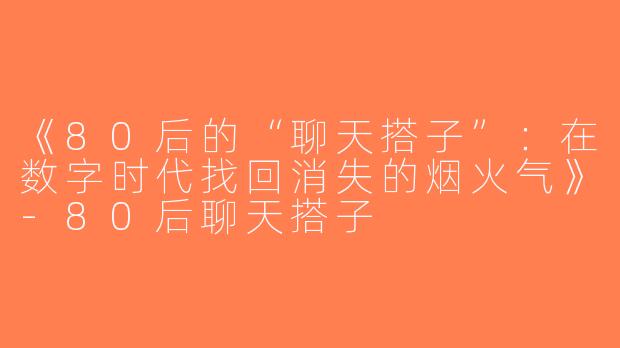 《80后的“聊天搭子”：在数字时代找回消失的烟火气》-80后聊天搭子