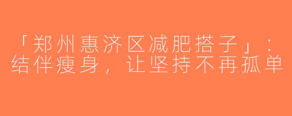 「郑州惠济区减肥搭子」：结伴瘦身，让坚持不再孤单