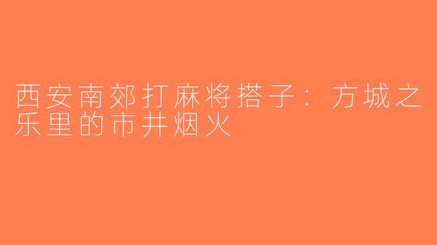 西安南郊打麻将搭子：方城之乐里的市井烟火