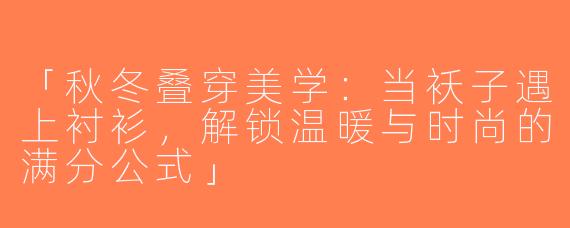 「秋冬叠穿美学：当袄子遇上衬衫，解锁温暖与时尚的满分公式」