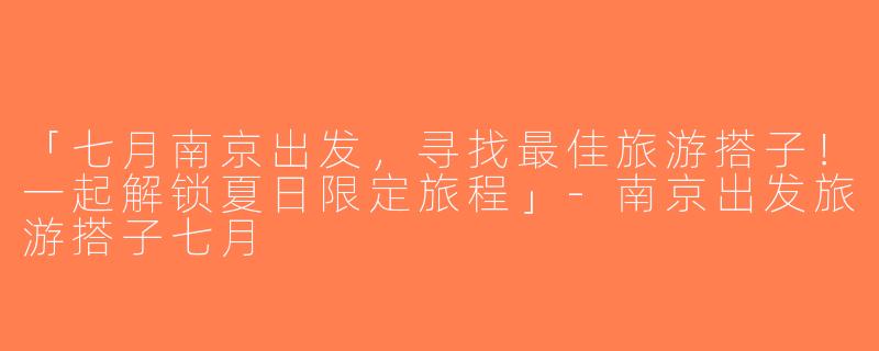 「七月南京出发，寻找最佳旅游搭子！一起解锁夏日限定旅程」-南京出发旅游搭子七月