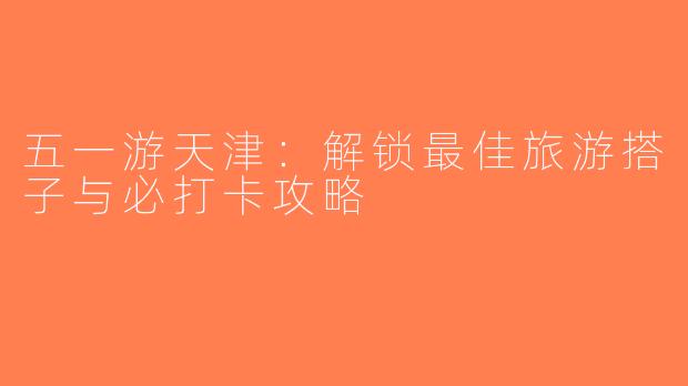 五一游天津：解锁最佳旅游搭子与必打卡攻略