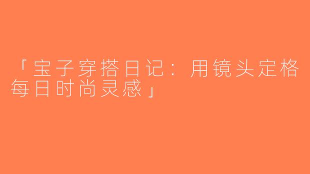 「宝子穿搭日记：用镜头定格每日时尚灵感」