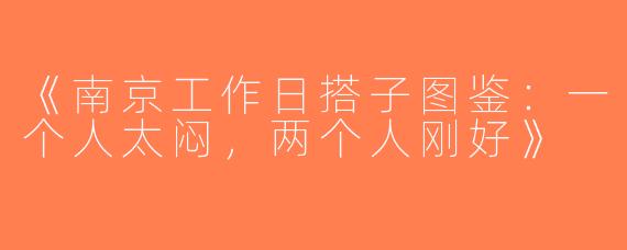 《南京工作日搭子图鉴：一个人太闷，两个人刚好》