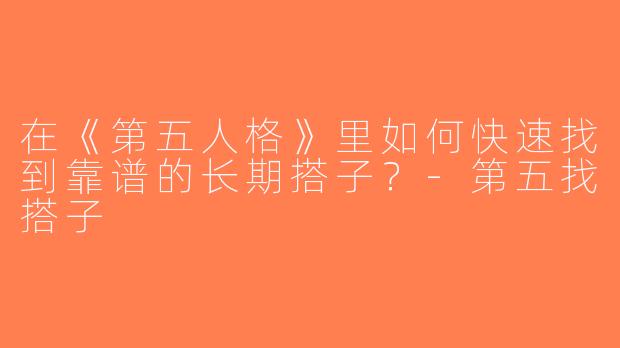 在《第五人格》里如何快速找到靠谱的长期搭子？-第五找搭子