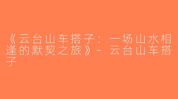 《云台山车搭子：一场山水相逢的默契之旅》-云台山车搭子