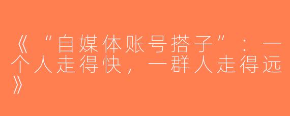 《“自媒体账号搭子”：一个人走得快，一群人走得远》