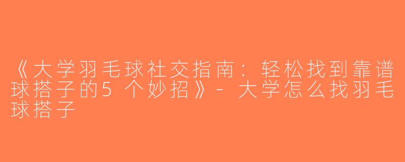 《大学羽毛球社交指南：轻松找到靠谱球搭子的5个妙招》-大学怎么找羽毛球搭子