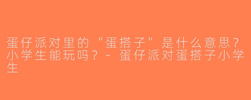 蛋仔派对里的“蛋搭子”是什么意思？小学生能玩吗？-蛋仔派对蛋搭子小学生