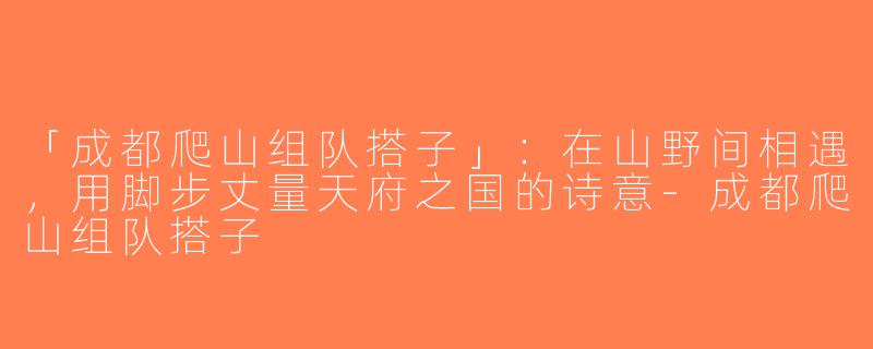 「成都爬山组队搭子」：在山野间相遇，用脚步丈量天府之国的诗意-成都爬山组队搭子