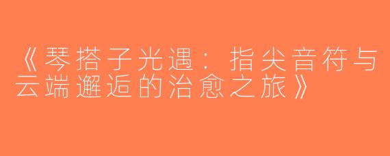 《琴搭子光遇：指尖音符与云端邂逅的治愈之旅》