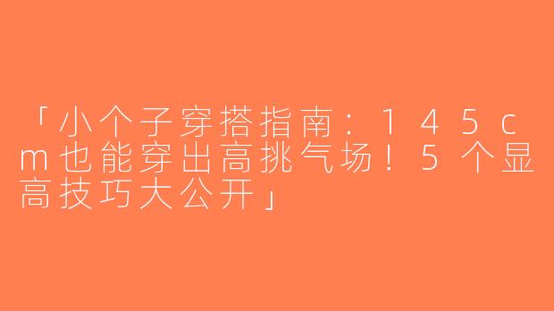 「小个子穿搭指南：145cm也能穿出高挑气场！5个显高技巧大公开」