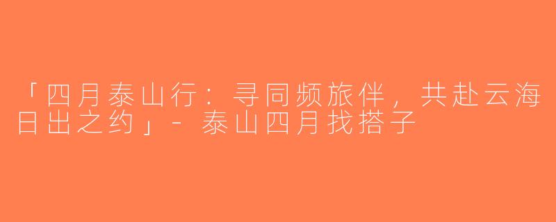 「四月泰山行：寻同频旅伴，共赴云海日出之约」-泰山四月找搭子