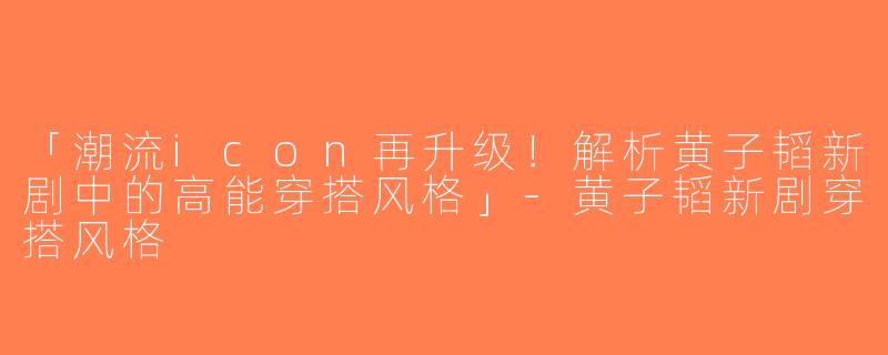 「潮流icon再升级！解析黄子韬新剧中的高能穿搭风格」-黄子韬新剧穿搭风格