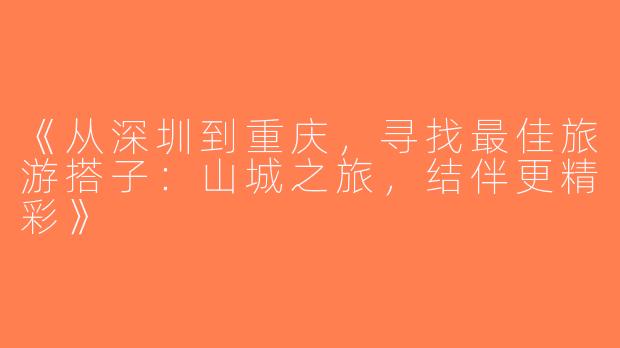 《从深圳到重庆，寻找最佳旅游搭子：山城之旅，结伴更精彩》