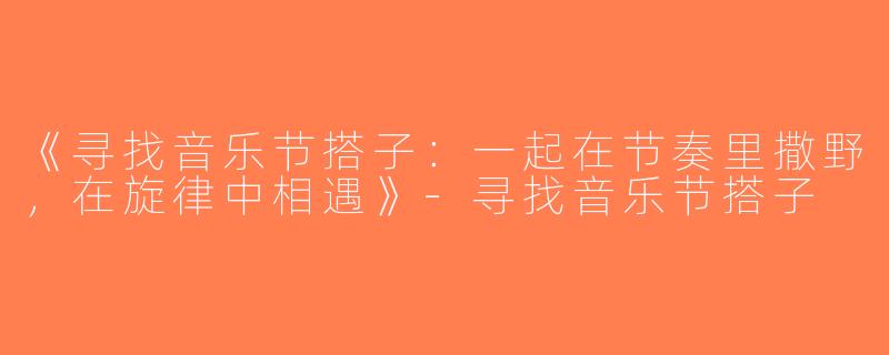 《寻找音乐节搭子：一起在节奏里撒野，在旋律中相遇》-寻找音乐节搭子