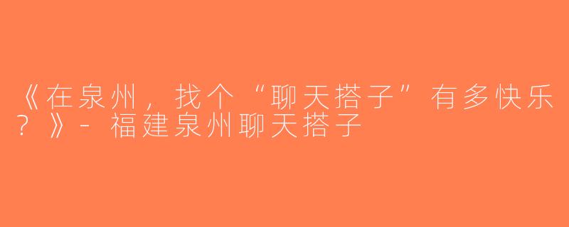 《在泉州，找个“聊天搭子”有多快乐？》-福建泉州聊天搭子