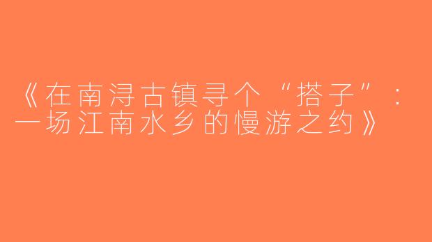 《在南浔古镇寻个“搭子”：一场江南水乡的慢游之约》