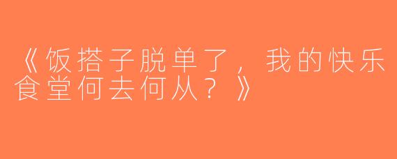 《饭搭子脱单了，我的快乐食堂何去何从？》