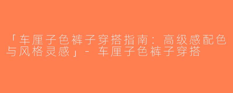 「车厘子色裤子穿搭指南：高级感配色与风格灵感」-车厘子色裤子穿搭