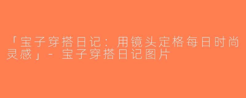 「宝子穿搭日记：用镜头定格每日时尚灵感」-宝子穿搭日记图片
