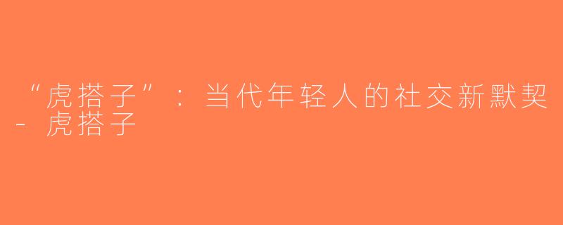 “虎搭子”：当代年轻人的社交新默契-虎搭子