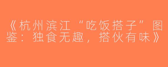 《杭州滨江“吃饭搭子”图鉴：独食无趣，搭伙有味》