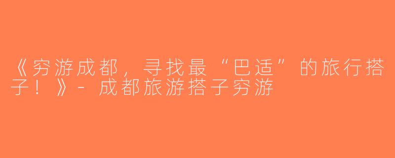 《穷游成都，寻找最“巴适”的旅行搭子！》-成都旅游搭子穷游