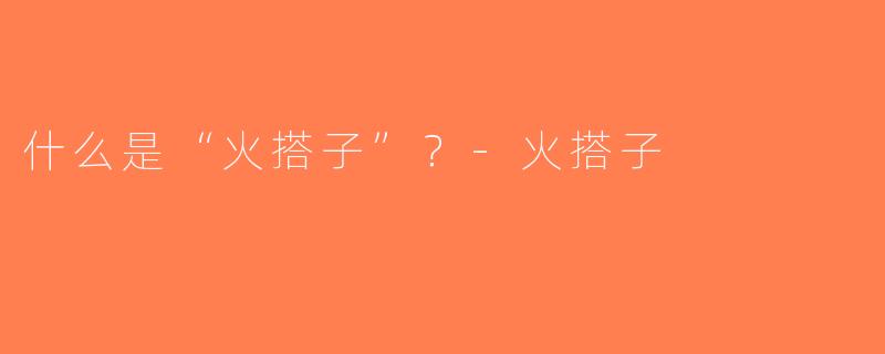 什么是“火搭子”？-火搭子