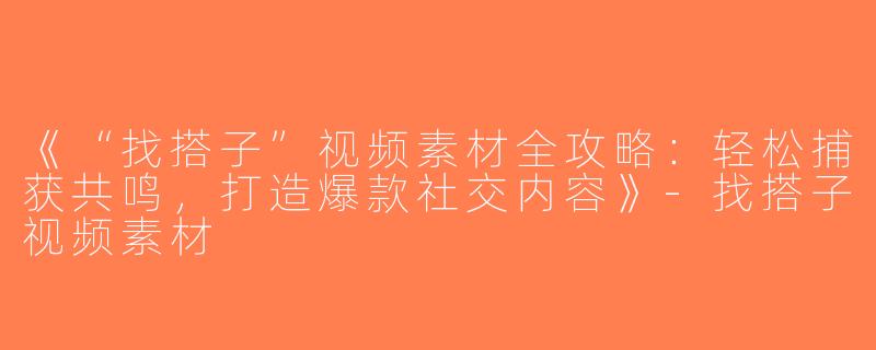 《“找搭子”视频素材全攻略：轻松捕获共鸣，打造爆款社交内容》-找搭子视频素材