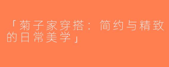 「菊子家穿搭：简约与精致的日常美学」