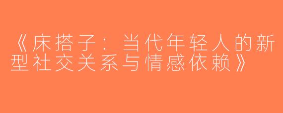 《床搭子：当代年轻人的新型社交关系与情感依赖》