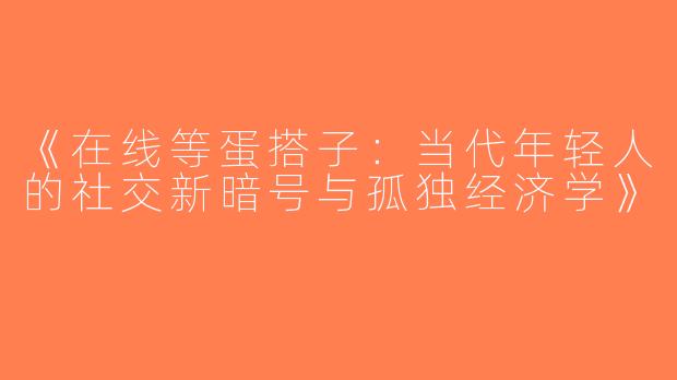 《在线等蛋搭子：当代年轻人的社交新暗号与孤独经济学》