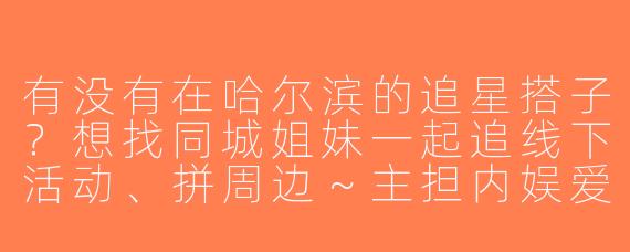 有没有在哈尔滨的追星搭子？想找同城姐妹一起追线下活动、拼周边～主担内娱爱豆，求组队！