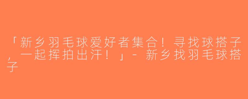 「新乡羽毛球爱好者集合！寻找球搭子，一起挥拍出汗！」-新乡找羽毛球搭子