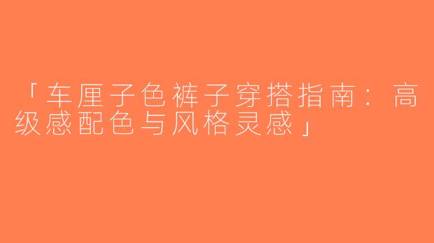 「车厘子色裤子穿搭指南：高级感配色与风格灵感」