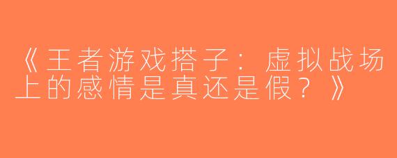 《王者游戏搭子：虚拟战场上的感情是真还是假？》