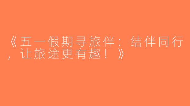 《五一假期寻旅伴：结伴同行，让旅途更有趣！》