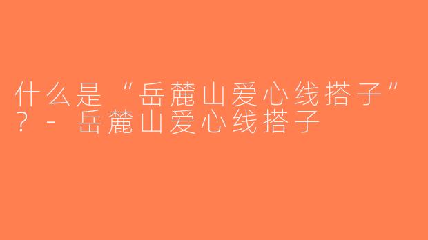 什么是“岳麓山爱心线搭子”？-岳麓山爱心线搭子