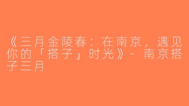 《三月金陵春：在南京，遇见你的「搭子」时光》-南京搭子三月