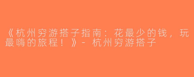 《杭州穷游搭子指南：花最少的钱，玩最嗨的旅程！》-杭州穷游搭子