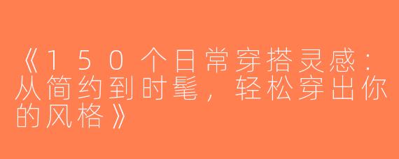 《150个日常穿搭灵感：从简约到时髦，轻松穿出你的风格》