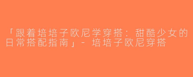 「跟着培培子欧尼学穿搭：甜酷少女的日常搭配指南」-培培子欧尼穿搭