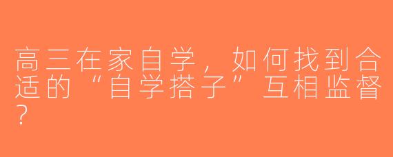 高三在家自学，如何找到合适的“自学搭子”互相监督？