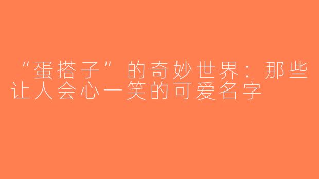 “蛋搭子”的奇妙世界：那些让人会心一笑的可爱名字