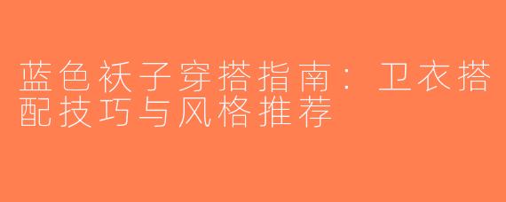蓝色袄子穿搭指南：卫衣搭配技巧与风格推荐