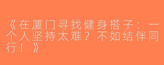 《在厦门寻找健身搭子：一个人坚持太难？不如结伴同行！》